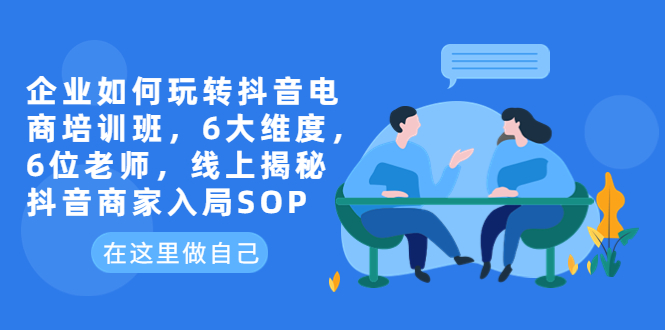 企业如何玩转抖音电商培训班，6大维度，6位老师，线上揭秘抖音商家入局SOP_酷乐网