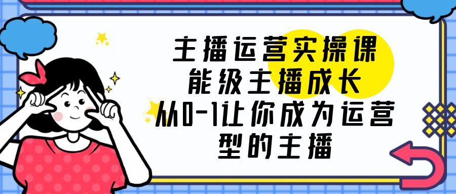 主播运营实操课，能级-主播成长，从0-1让你成为运营型的主播_酷乐网