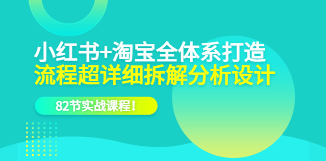 小红书+淘宝·全体系打造，流程超详细拆解分析设计，82节实战课程！_酷乐网