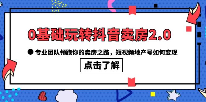 0基础玩转抖音-卖房2.0，专业团队领跑你的卖房之路，短视频地产号如何变现_酷乐网