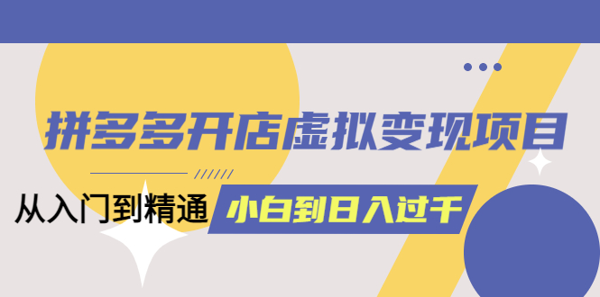 拼多多开店虚拟变现项目：入门到精通 从小白到日入1000（完整版）6月13更新_酷乐网