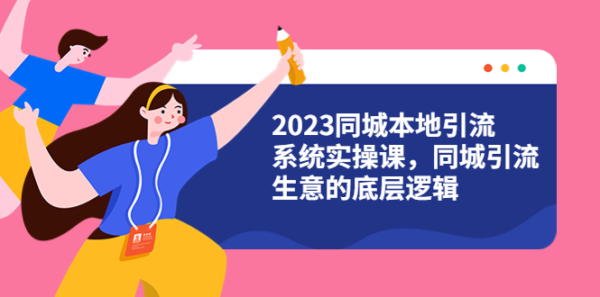 2023同城本地引流系统实操课，同城引流生意的底层逻辑（31节视频课）_酷乐网