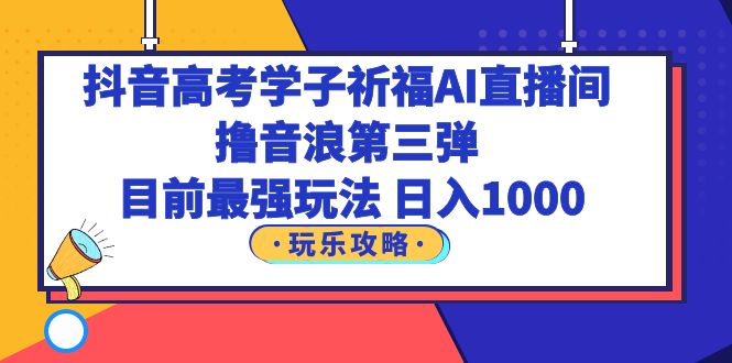 抖音高考学子祈福AI直播间，撸音浪第三弹，目前最强玩法，轻松日入1000_酷乐网