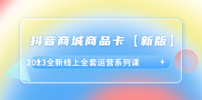 抖音·商城商品卡【新版】，2023全新线上全套运营系列课_酷乐网