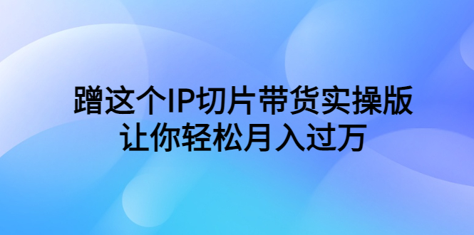 蹭这个IP切片带货实操版，让你轻松月入过万（教程+素材）_酷乐网