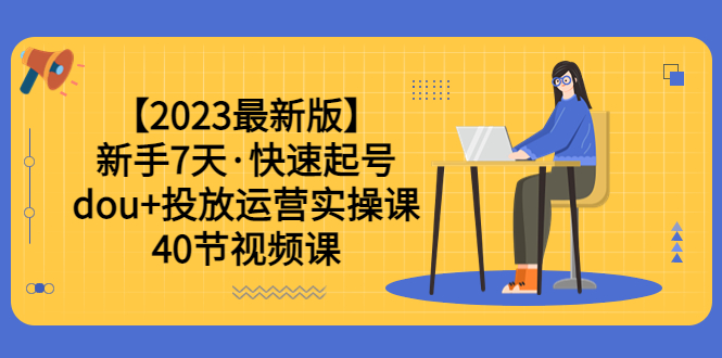 【2023最新版】新手7天·快速起号：dou+投放运营实操课（40节视频课）_酷乐网