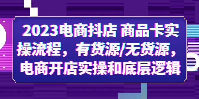 2023电商抖店 商品卡实操流程，有货源/无货源，电商开店实操和底层逻辑_酷乐网