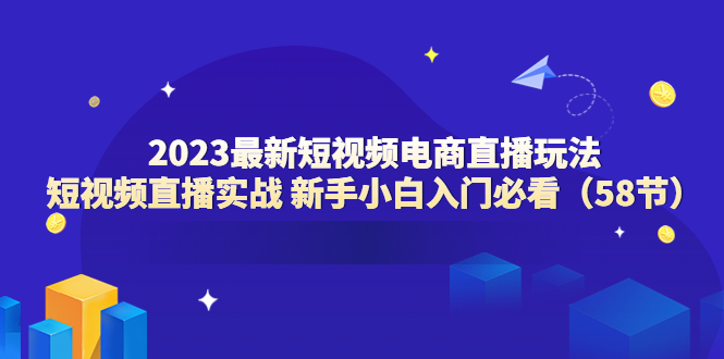 2023最新短视频电商直播玩法课 短视频直播实战 新手小白入门必看（58节）_酷乐网