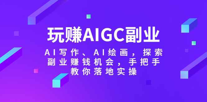 玩赚AIGC副业-AI写作、AI绘画，探索副业赚钱机会，手把手教你落地实操_酷乐网