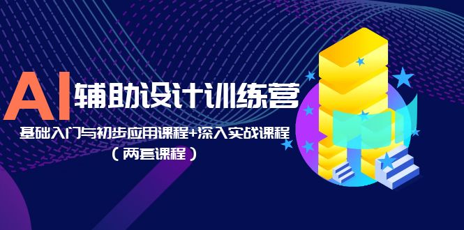 AI辅助设计训练营：基础入门与初步应用课程+深入实战课程（两套课程）_酷乐网