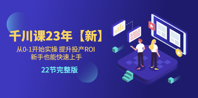 千川课23年【新】从0-1开始实操 提升投产ROI 新手也能快速上手 22节完整版_酷乐网