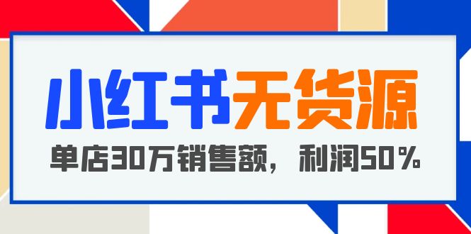 小红书无货源项目：从0-1从开店到爆单 单店30万销售额 利润50%【5月更新】_酷乐网