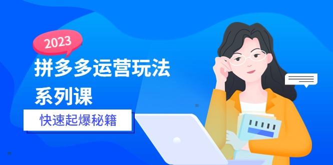 2023拼多多运营-玩法系列课—-快速起爆秘籍【更新-25节课】_酷乐网