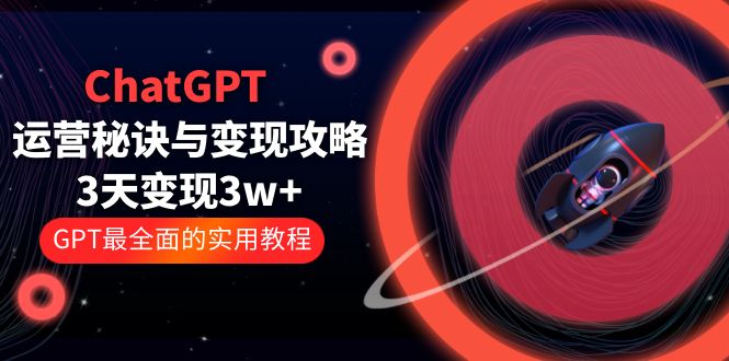 ChatGPT运营-秘诀与变现攻略：3天变现1w+ GPT最全面的实用教程（100节课）_酷乐网