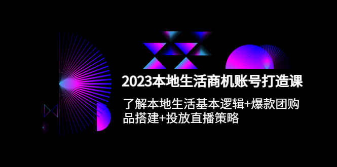 2023本地同城生活商机账号打造课，基本逻辑+爆款团购品搭建+投放直播策略_酷乐网