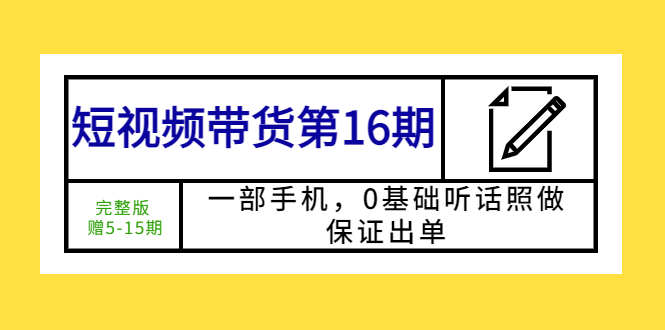 短视频带货第16期：一部手机，0基础听话照做，保证出单 (完整版 赠5-15期)_酷乐网