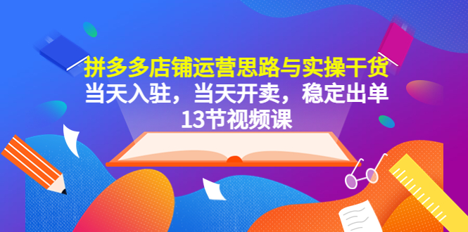 拼多多店铺运营思路与实操干货，当天入驻，当天开卖，稳定出单（13节课）_酷乐网