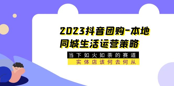 2023抖音团购-本地同城生活运营策略 当下如火如荼的赛道·实体店该何去何从_酷乐网