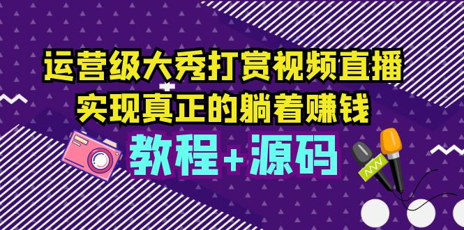 运营级大秀打赏视频直播，实现真正的躺着赚钱（视频教程+源码）_酷乐网