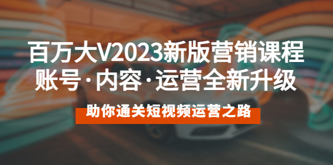 百万大V2023新版营销课 账号·内容·运营全新升级 通关短视频运营之路_酷乐网