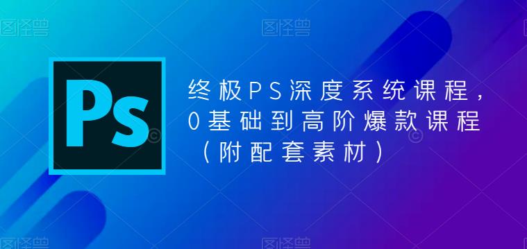 终极-PS全面深度系统课程，0基础到高阶爆款课程（附配套素材）_酷乐网