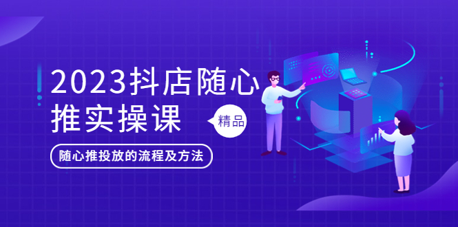 2023抖店随心推实操课，搞懂抖音小店随心推投放的流程及方法_酷乐网