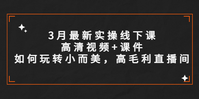 3月最新实操线下课高清视频+课件，如何玩转小而美，高毛利直播间_酷乐网