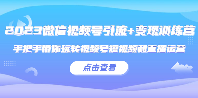 2023微信视频号引流+变现训练营：手把手带你玩转视频号短视频和直播运营!_酷乐网