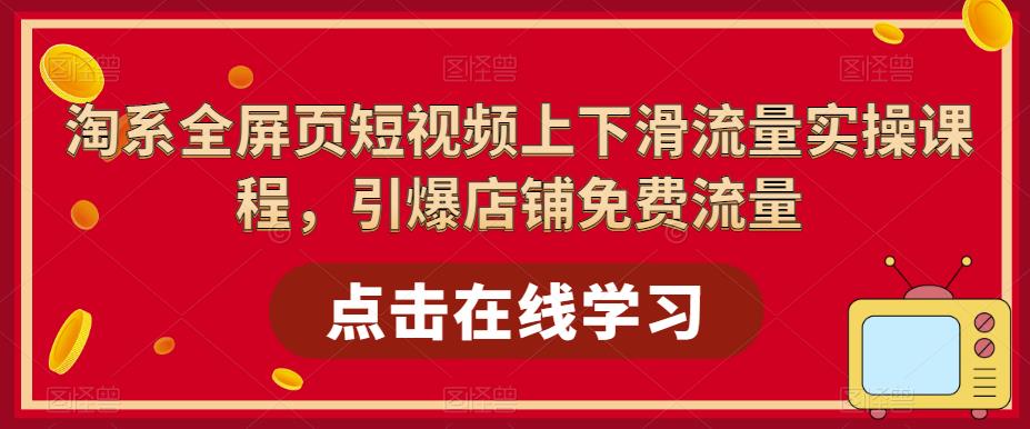 淘系-全屏页短视频上下滑流量实操课程，引爆店铺免费流量（87节视频课）_酷乐网