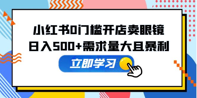 小红书0门槛开店卖眼镜，日入500+需求量大且暴利，一部手机可操作_酷乐网