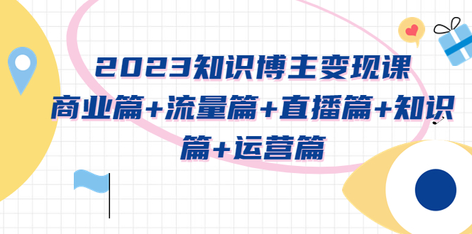 2023知识博主变现实战进阶课：商业篇+流量篇+直播篇+知识篇+运营篇_酷乐网