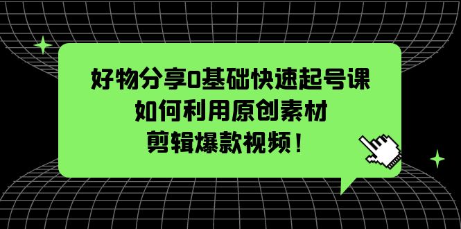 好物分享0基础快速起号课：如何利用原创素材剪辑爆款视频！_酷乐网