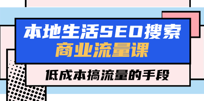 本地生活SEO搜索商业流量课，低成本搞流量的手段（7节视频课）_酷乐网