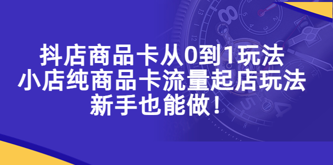 抖店商品卡从0到1玩法，小店纯商品卡流量起店玩法，新手也能做！_酷乐网