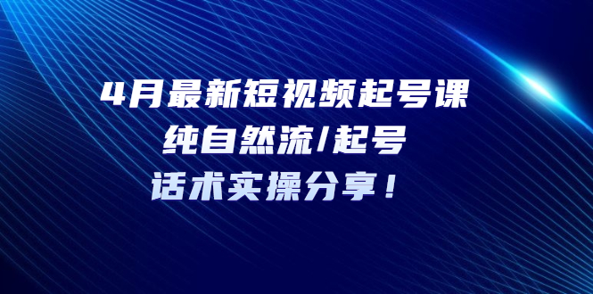 4月最新短视频起号课：纯自然流/起号，话术实操分享！_酷乐网