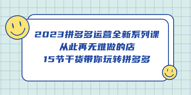 2023拼多多运营全新系列课，从此再无难做的店，15节干货带你玩转拼多多_酷乐网