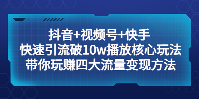 抖音+视频号+快手 快速引流破10w播放核心玩法：带你玩赚四大流量变现方法！_酷乐网