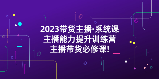 2023带货主播·系统课，主播能力提升训练营，主播带货必修课!_酷乐网