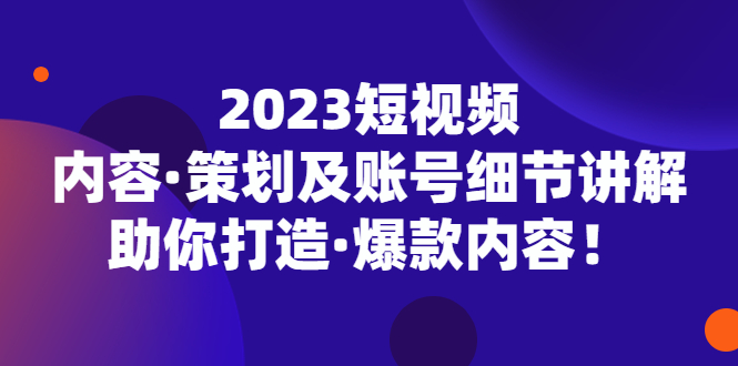 2023短视频内容·策划及账号细节讲解，助你打造·爆款内容！_酷乐网