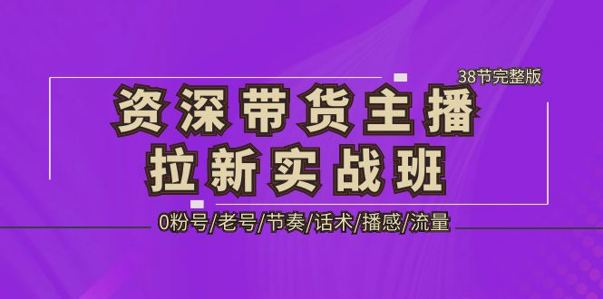 资深·带货主播拉新实战班，0粉号/老号/节奏/话术/播感/流量-38节完整版_酷乐网