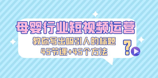 母婴行业短视频运营：教你写个吸引人的标题，45节课+45个方法_酷乐网