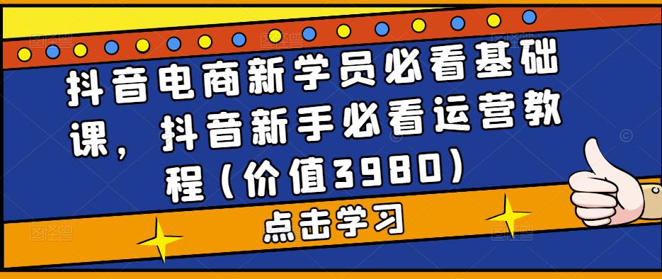 抖音电商新学员必看基础课，抖音新手必看运营教程(价值3980)_酷乐网