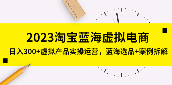 2023淘宝蓝海虚拟电商，日入300+虚拟产品实操运营，蓝海选品+案例拆解_酷乐网