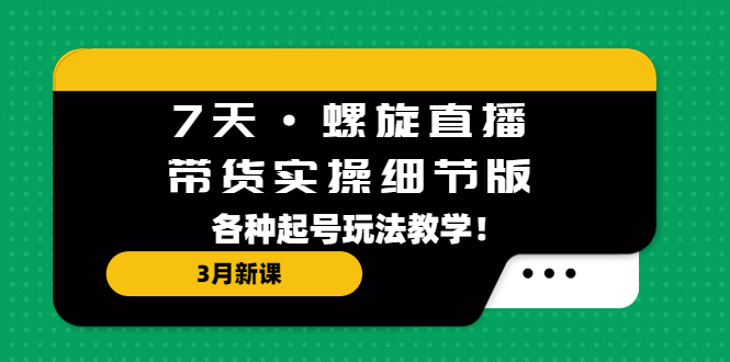 7天·螺旋直播·带货实操细节版：3月新课，各种起号玩法教学！_酷乐网