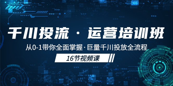 千川投流·运营培训班：从0-1带你全面掌握·巨量千川投放全流程！_酷乐网