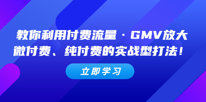 教你利用付费流量·GMV放大，微付费、纯付费的实战型打法！_酷乐网