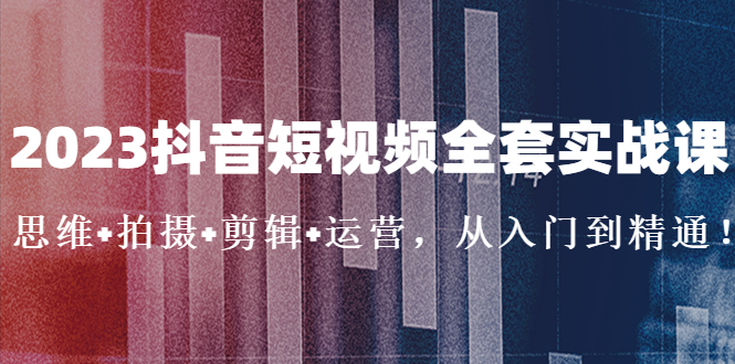 2023抖音短视频全套实战课：思维+拍摄+剪辑+运营，从入门到精通！_酷乐网