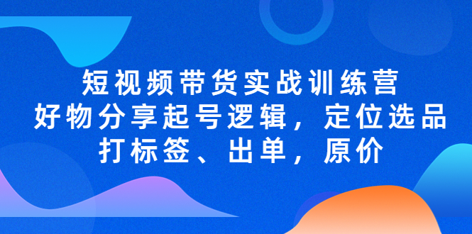 短视频带货实战训练营，好物分享起号逻辑，定位选品打标签、出单，原价_酷乐网