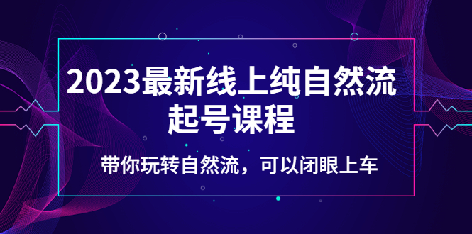 2023最新线上纯自然流起号课程，带你玩转自然流，可以闭眼上车！_酷乐网