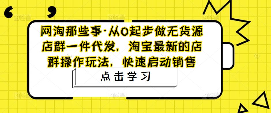 从0起步做无货源店群一件代发，淘宝最新的店群操作玩法，快速启动销售_酷乐网